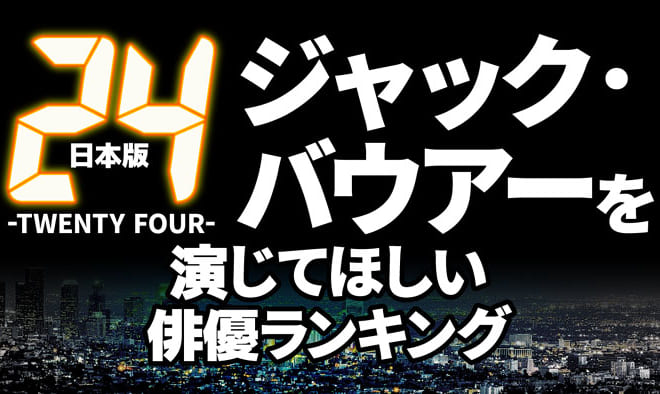 日本リメイク版『24』ジャック・バウアー役を演じてほしい俳優ランキング｜３位 は 岡田准一 、２位は ディーン・フジオカ 、１位は？